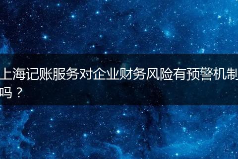上海记账服务对企业财务风险有预警机制吗？