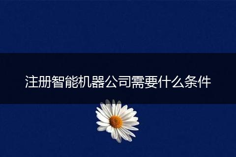 注册智能机器公司需要什么条件