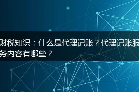 财税知识：什么是代理记账？代理记账服务内容有哪些？