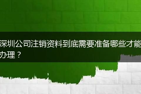 深圳公司注销资料到底需要准备哪些才能办理？