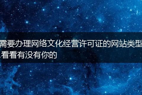 需要办理网络文化经营许可证的网站类型,看看有没有你的