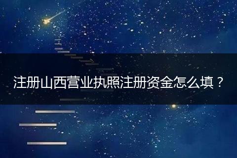 注册山西营业执照注册资金怎么填？