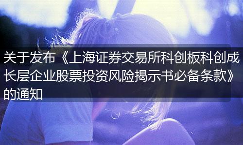 关于发布《上海证券交易所科创板科创成长层企业股票投资风险揭示书必备条款》的通知