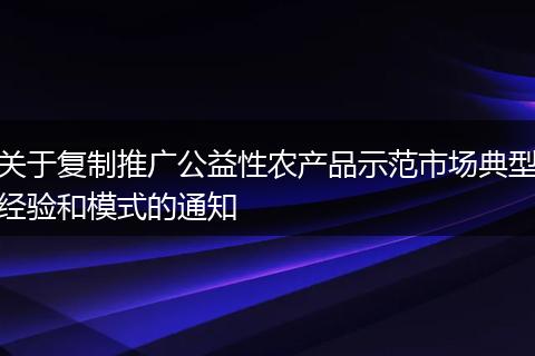 关于复制推广公益性农产品示范市场典型经验和模式的通知
