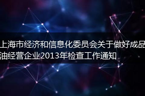 上海市经济和信息化委员会关于做好成品油经营企业2013年检查工作通知