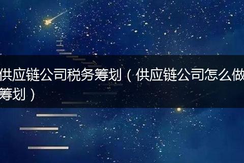 供应链公司税务筹划(供应链公司怎么做筹划)