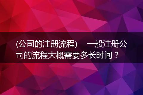 (公司的注册流程)    一般注册公司的流程大概需要多长时间？