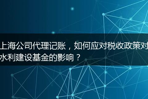 上海公司代理记账，如何应对税收政策对水利建设基金的影响？