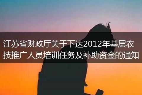 江苏省财政厅关于下达2012年基层农技推广人员培训任务及补助资金的通知