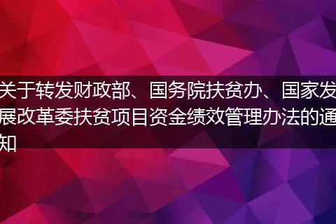 关于转发财政部、国务院扶贫办、国家发展改革委扶贫项目资金绩效管理办法的通知