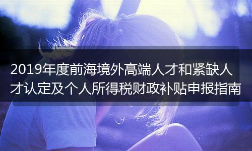 2019年度前海境外高端人才和紧缺人才认定及个人所得税财政补贴申报指南