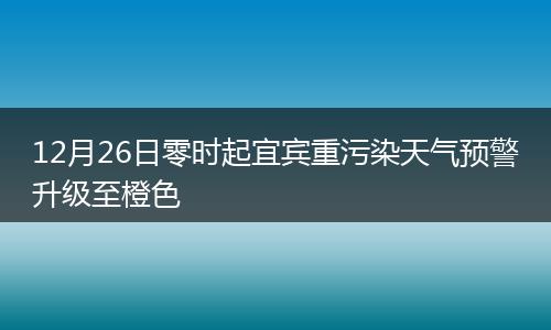 12月26日零时起宜宾重污染天气预警升级至橙色