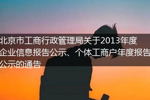 北京市工商行政管理局关于2013年度企业信息报告公示、个体工商户年度报告公示的通告