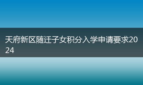 天府新区随迁子女积分入学申请要求2024