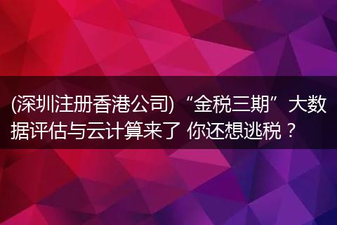 (深圳注册香港公司)“金税三期”大数据评估与云计算来了 你还想逃税？