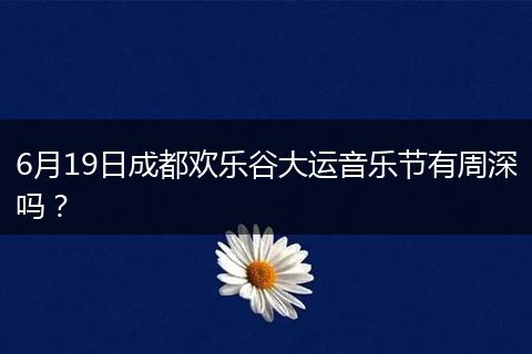 6月19日成都欢乐谷大运音乐节有周深吗？