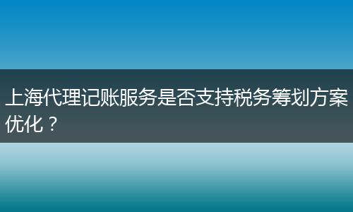 上海代理记账服务是否支持税务筹划方案优化？