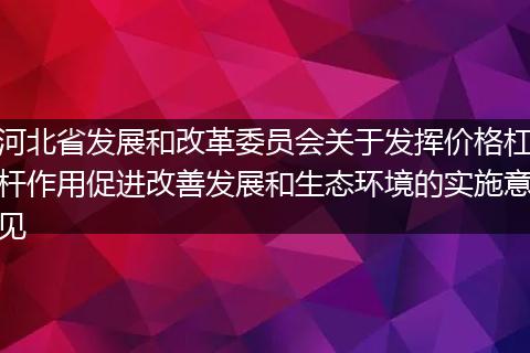 河北省发展和改革委员会关于发挥价格杠杆作用促进改善发展和生态环境的实施意见