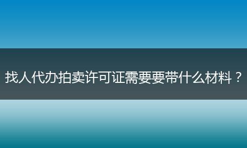 找人代办拍卖许可证需要要带什么材料？