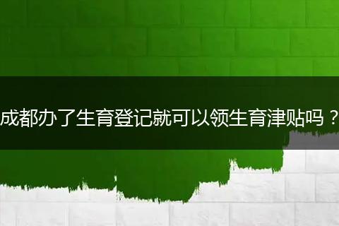 成都办了生育登记就可以领生育津贴吗？
