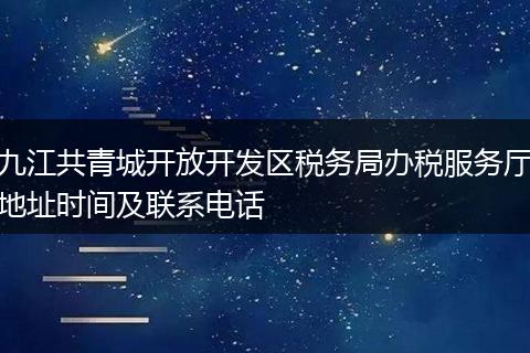 九江共青城开放开发区税务局办税服务厅地址时间及联系电话