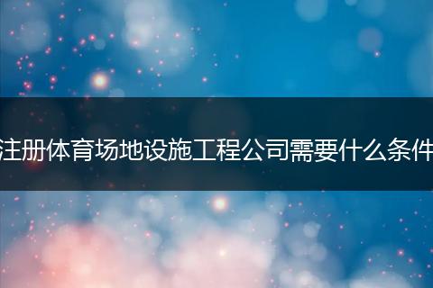 注册体育场地设施工程公司需要什么条件
