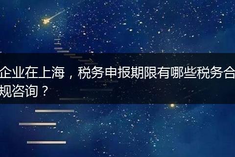 企业在上海，税务申报期限有哪些税务合规咨询？