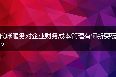 代帐服务对企业财务成本管理有何新突破？