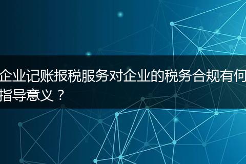 企业记账报税服务对企业的税务合规有何指导意义？