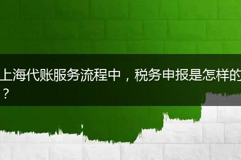 上海代账服务流程中，税务申报是怎样的？