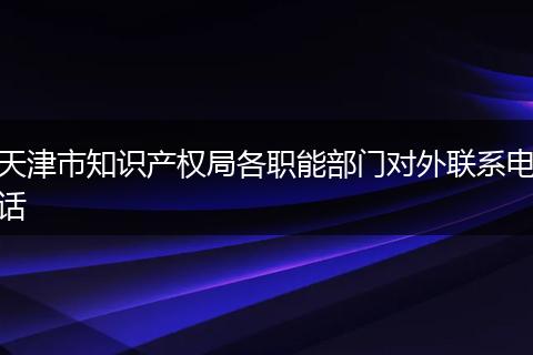 天津市知识产权局各职能部门对外联系电话