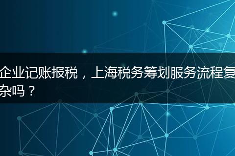 企业记账报税，上海税务筹划服务流程复杂吗？
