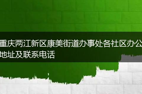 重庆两江新区康美街道办事处各社区办公地址及联系电话