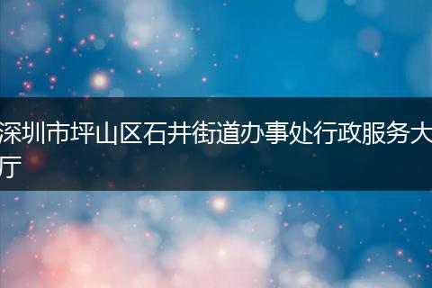 深圳市坪山区石井街道办事处行政服务大厅