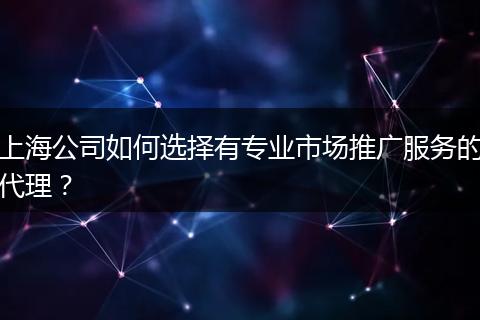 上海公司如何选择有专业市场推广服务的代理？