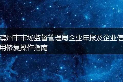 滨州市市场监督管理局企业年报及企业信用修复操作指南