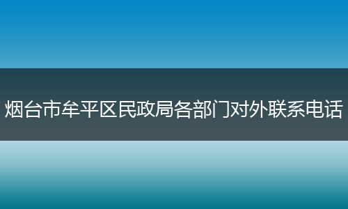烟台市牟平区民政局各部门对外联系电话