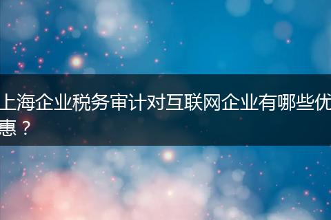 上海企业税务审计对互联网企业有哪些优惠？