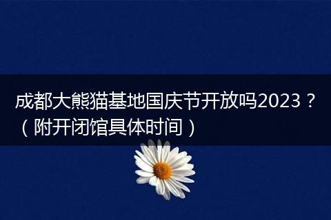 成都大熊猫基地国庆节开放吗2023？（附开闭馆具体时间）