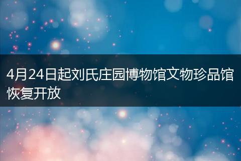 4月24日起刘氏庄园博物馆文物珍品馆恢复开放