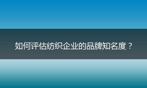 如何评估纺织企业的品牌知名度？