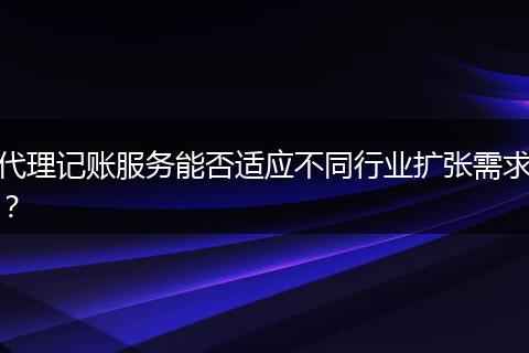 代理记账服务能否适应不同行业扩张需求？