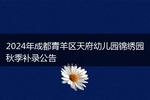 2024年成都青羊区天府幼儿园锦绣园秋季补录公告