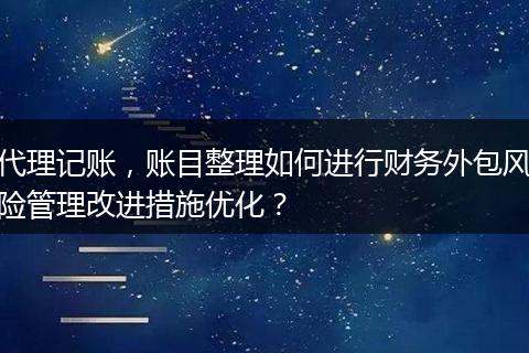 代理记账，账目整理如何进行财务外包风险管理改进措施优化？
