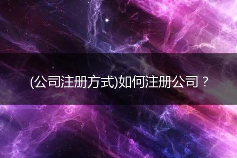 (公司注册方式)如何注册公司？