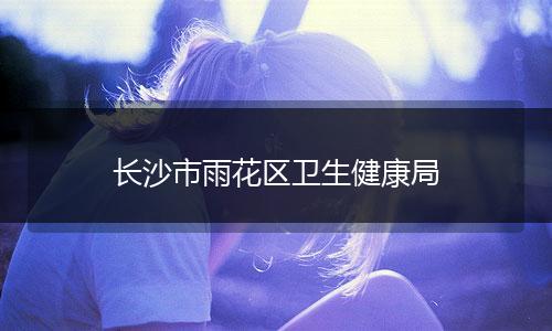 长沙市雨花区卫生健康局