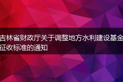 吉林省财政厅关于调整地方水利建设基金征收标准的通知