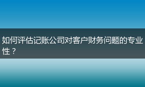 如何评估记账公司对客户财务问题的专业性？