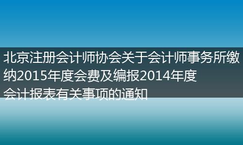 北京注册会计师协会关于会计师事务所缴纳2015年度会费及编报2014年度会计报表有关事项的通知