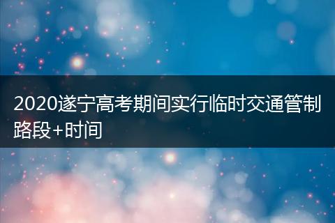 2020遂宁高考期间实行临时交通管制路段+时间